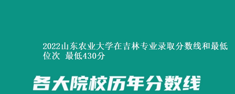 2022山东农业大学在吉林专业录取分数线和最低位次 最低430分