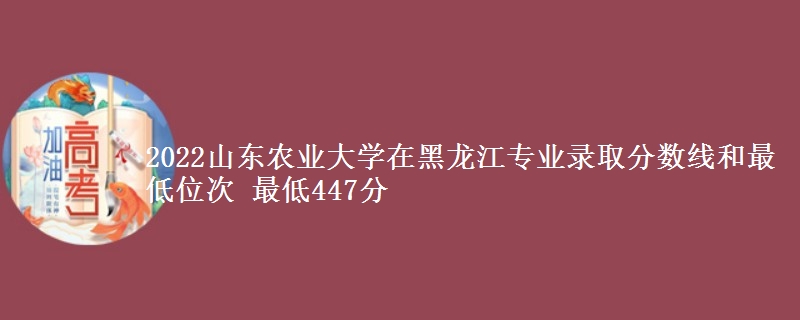 2022山东农业大学在黑龙江专业录取分数线和最低位次 最低447分