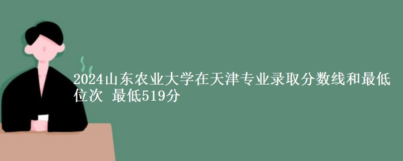 2024山东农业大学在天津专业录取分数线和最低位次 最低519分