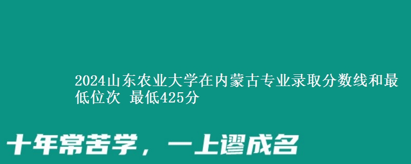 2024山东农业大学在内蒙古专业录取分数线和最低位次 最低425分
