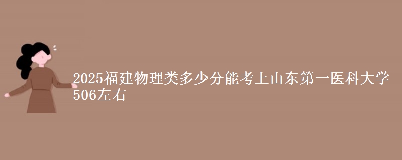 2025福建物理类多少分能考上山东第一医科大学 506左右