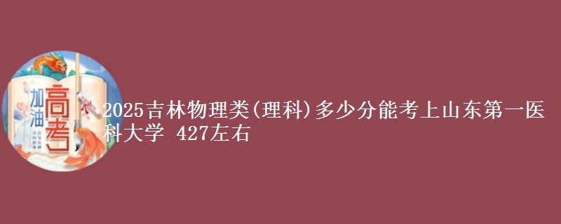 2025吉林物理类(理科)多少分能考上山东第一医科大学 427左右