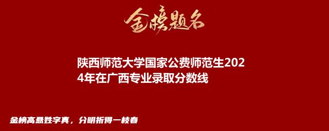 陕西师范大学国家公费师范生2024年在广西专业录取分数线