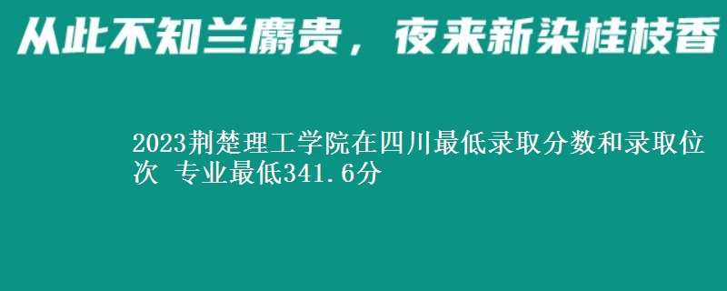 2023荆楚理工学院在四川最低录取分数和录取位次 专业最低341.6分