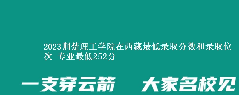 2023荆楚理工学院在西藏最低录取分数和录取位次 专业最低252分