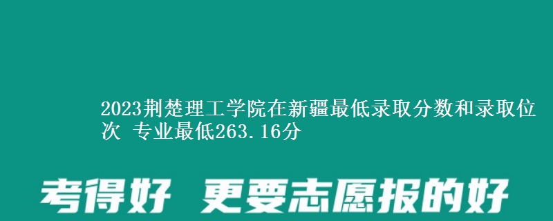2023荆楚理工学院在新疆最低录取分数和录取位次 专业最低263.16分