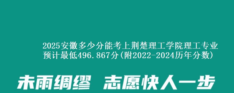 2025安徽多少分能考上荆楚理工学院理工专业 预计最低496.867分(附2022-2024历年分数)