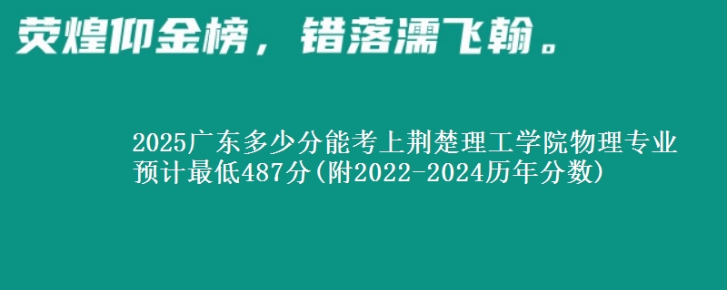 2025广东多少分能考上荆楚理工学院物理专业 预计最低487分(附2022-2024历年分数)