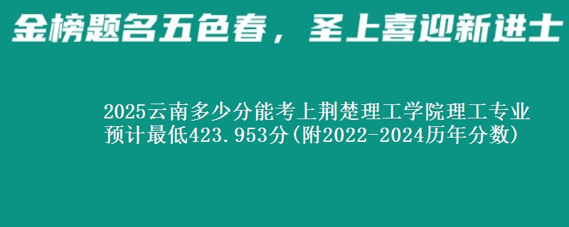 2025云南多少分能考上荆楚理工学院理工专业 预计最低423.953分(附2022-2024历年分数)