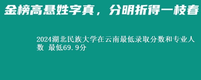 2024湖北民族大学在云南最低录取分数和专业人数 最低69.9分