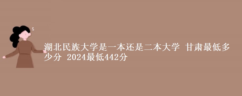 湖北民族大学是一本还是二本大学 甘肃最低多少分 2024最低442分
