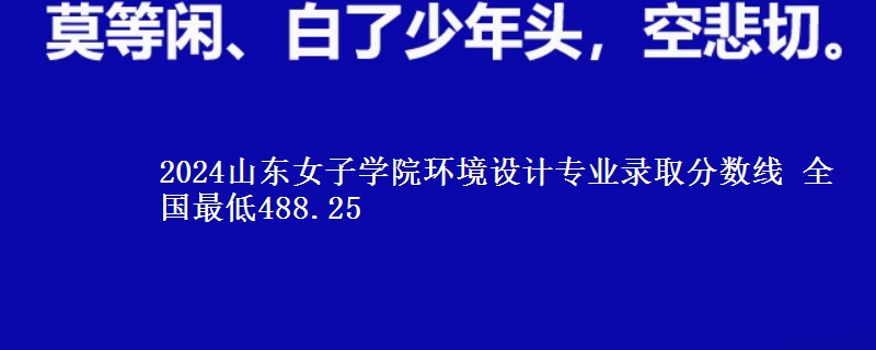 2024山东女子学院环境设计专业录取分数线 全国最低488.25