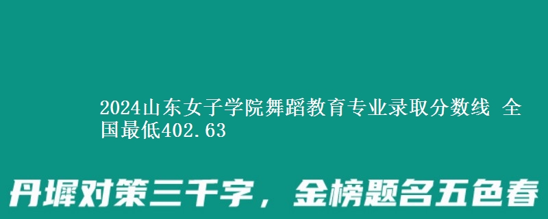 2024山东女子学院舞蹈教育专业录取分数线 全国最低402.63