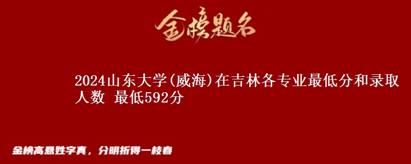 2024山东大学(威海)在吉林各专业最低分和录取人数 最低592分