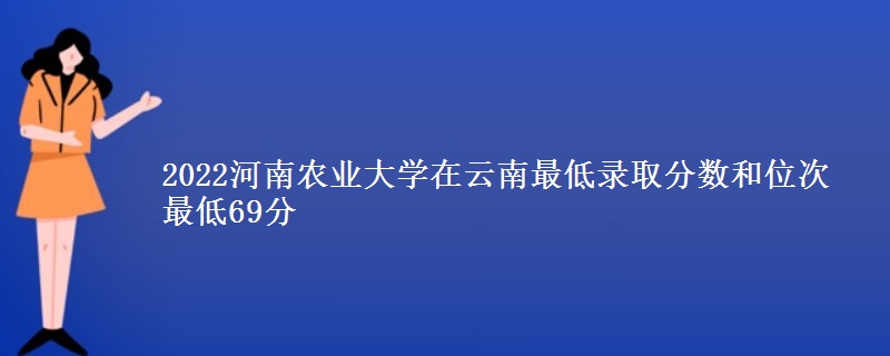 2022河南农业大学在云南最低录取分数和位次 最低69分