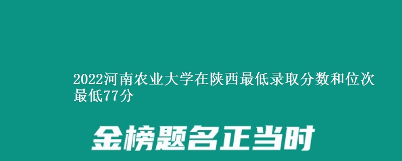 2022河南农业大学在陕西最低录取分数和位次 最低77分