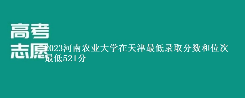 2023河南农业大学在天津最低录取分数和位次 最低521分