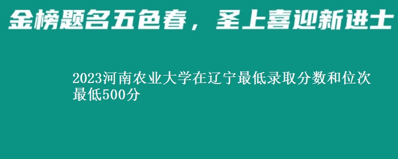2023河南农业大学在辽宁最低录取分数和位次 最低500分