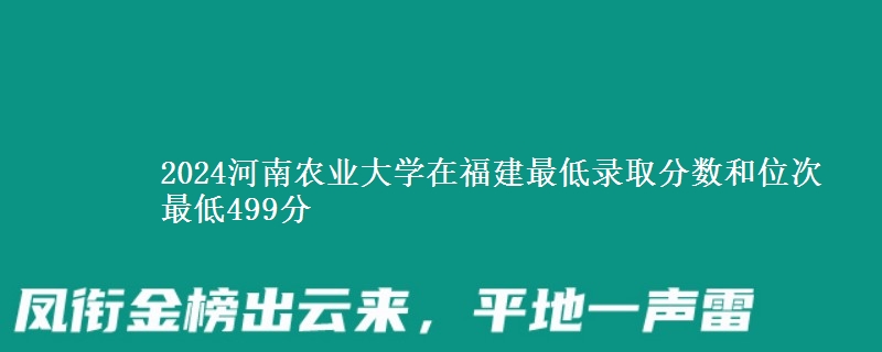 2024河南农业大学在福建最低录取分数和位次 最低499分
