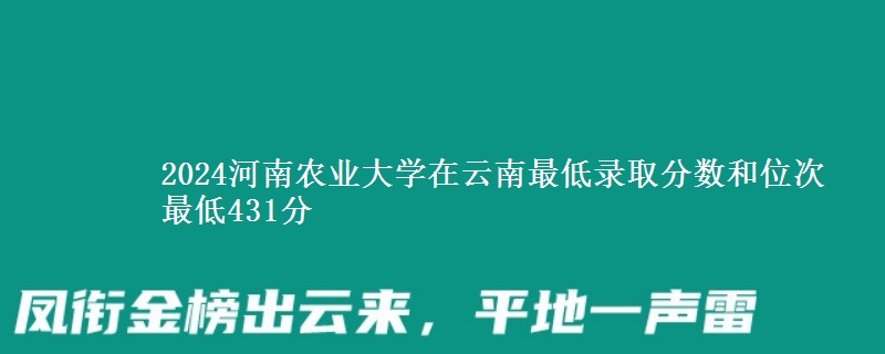 2024河南农业大学在云南最低录取分数和位次 最低431分