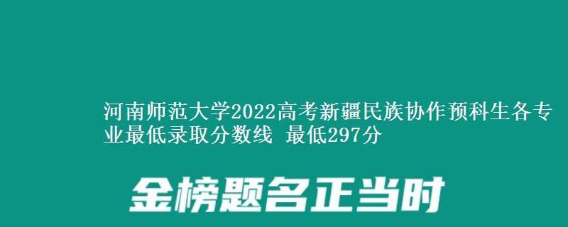 河南师范大学2022高考新疆民族协作预科生各专业最低录取分数线 最低297分