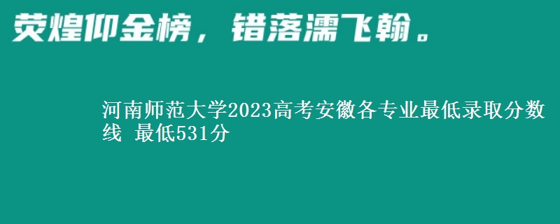 河南师范大学2023高考安徽各专业最低录取分数线 最低531分