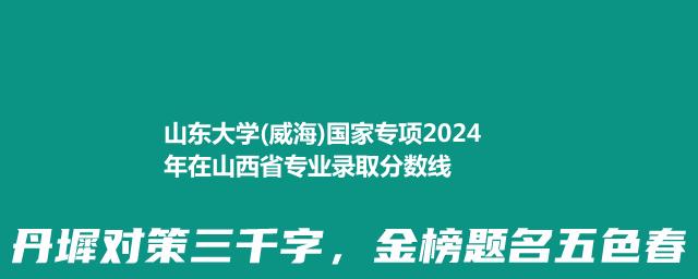 山东大学(威海)国家专项2024年在山西省专业录取分数线