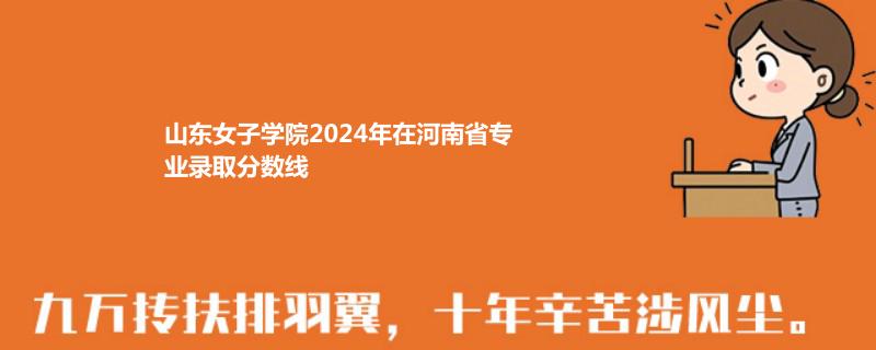 山东女子学院2024年在河南省专业录取分数线