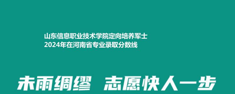 山东信息职业技术学院定向培养军士2024年在河南省专业录取分数线