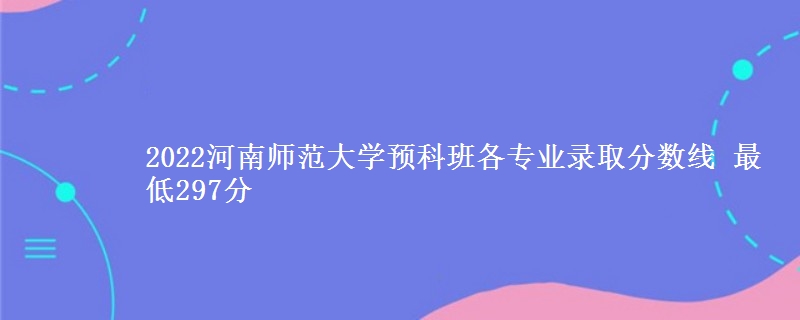 2022河南师范大学预科班各专业录取分数线 最低297分