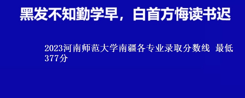 2023河南师范大学南疆各专业录取分数线 最低377分