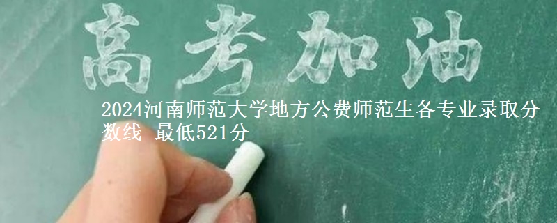 2024河南师范大学地方公费师范生各专业录取分数线 最低521分