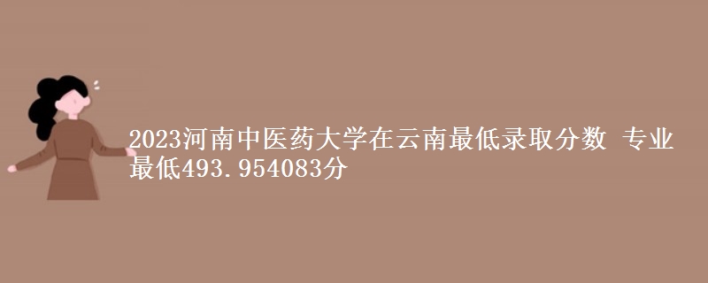 2023河南中医药大学在云南最低录取分数 专业最低493.954083分