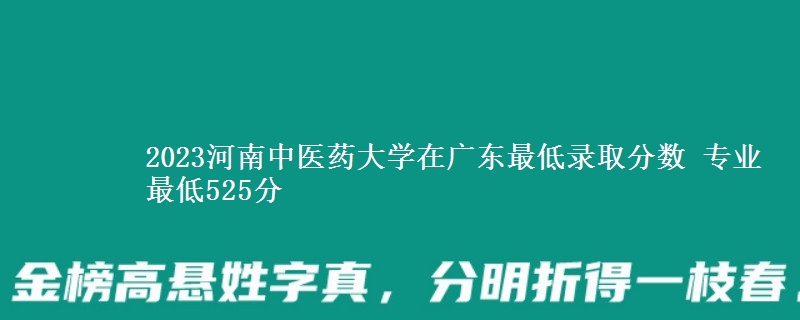 2023河南中医药大学在广东最低录取分数 专业最低525分