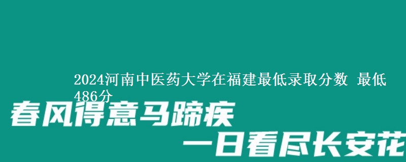 2024河南中医药大学在福建最低录取分数 最低486分