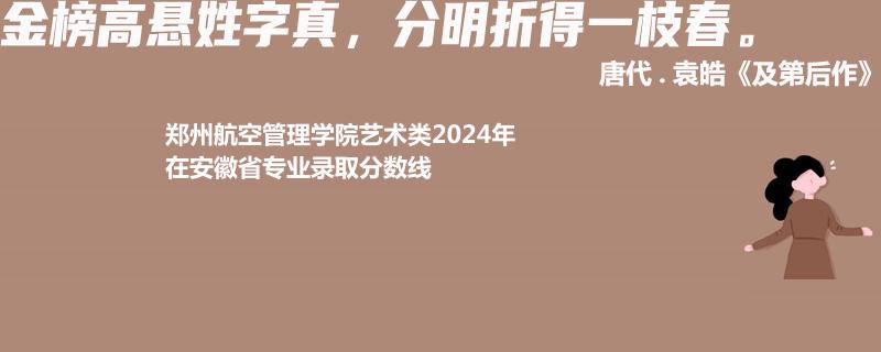 郑州航空管理学院艺术类2024年在安徽省专业录取分数线