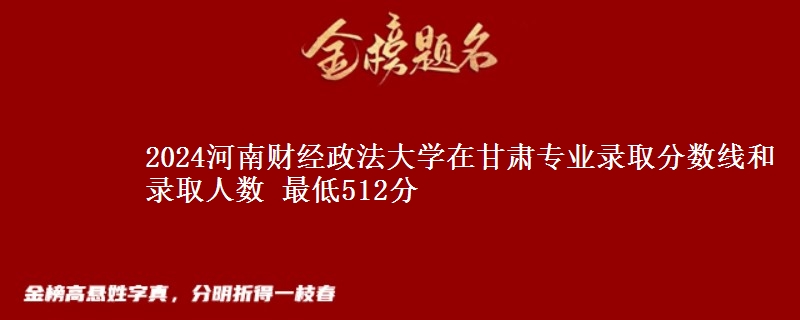 2024河南财经政法大学在甘肃专业录取分数线和录取人数 最低512分