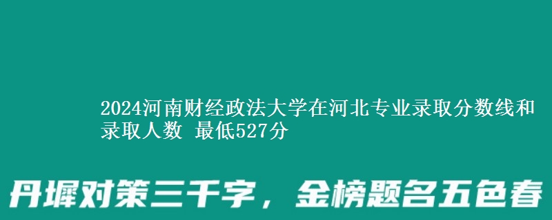 2024河南财经政法大学在河北专业录取分数线和录取人数 最低527分