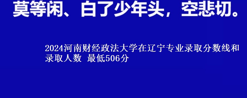 2024河南财经政法大学在辽宁专业录取分数线和录取人数 最低506分