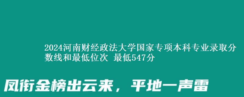 2024河南财经政法大学国家专项本科专业录取分数线和最低位次 最低547分