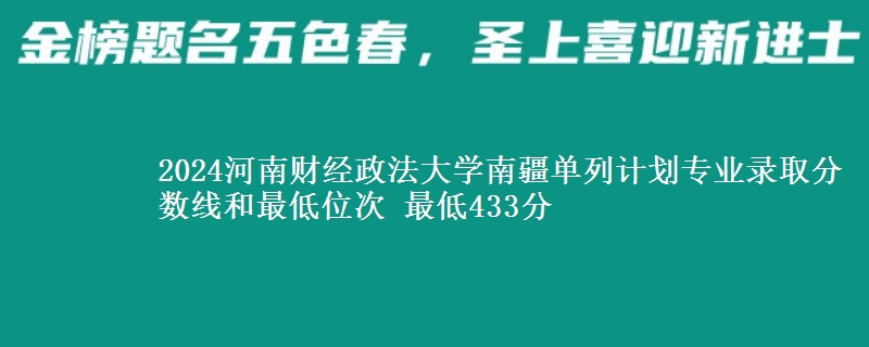 2024河南财经政法大学南疆单列计划专业录取分数线和最低位次 最低433分