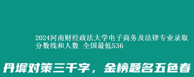 2024河南财经政法大学电子商务及法律专业录取分数线和人数 全国最低536