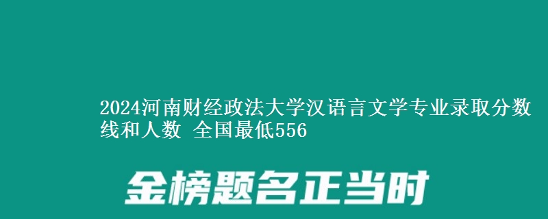 2024河南财经政法大学汉语言文学专业录取分数线和人数 全国最低556