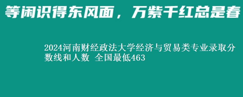 2024河南财经政法大学经济与贸易类专业录取分数线和人数 全国最低463