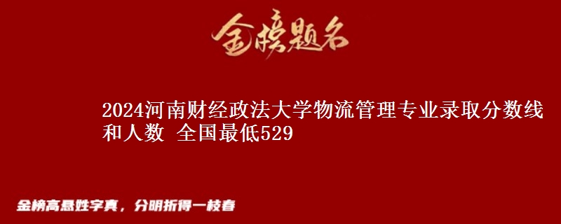 2024河南财经政法大学物流管理专业录取分数线和人数 全国最低529