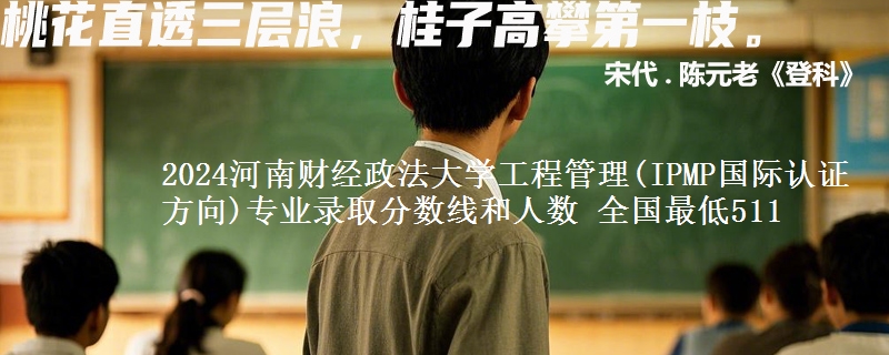 2024河南财经政法大学工程管理(IPMP国际认证方向)专业录取分数线和人数 全国最低511