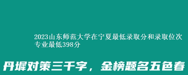 2023山东师范大学在宁夏最低录取分和录取位次 专业最低398分