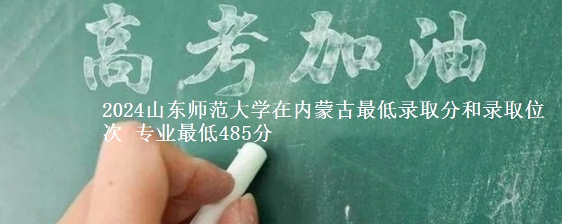 2024山东师范大学在内蒙古最低录取分和录取位次 专业最低485分