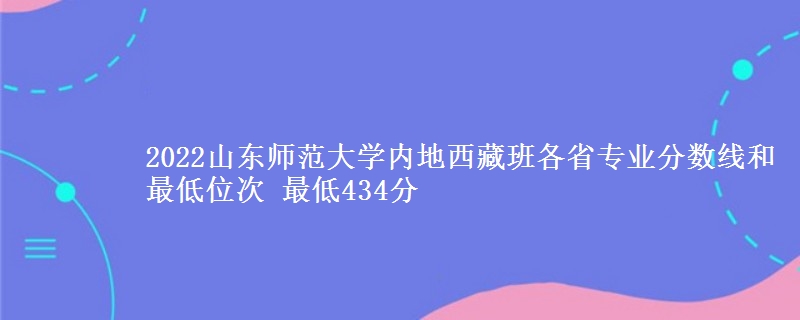 2022山东师范大学内地西藏班各省专业分数线和最低位次 最低434分