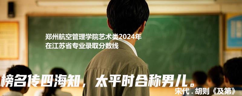 郑州航空管理学院艺术类2024年在江苏省专业录取分数线